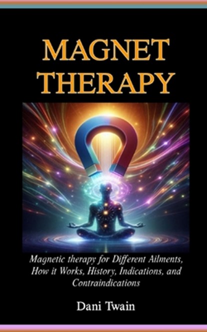 Magnet Therapy: Magnetic therapy for Different Ailments, How it Works, History, Indications, and Contraindications, Dani Twain - Paperback - 9798327800304