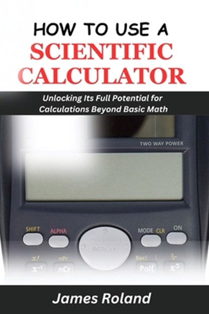 How to Use a Scientific Calculator: Unlocking Its Full Potential for Calculations beyond Basic Math, James Roland - Paperback - 9798327810990