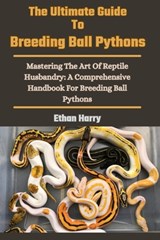 The Ultimate Guide To Breeding Ball Pythons: Mastering The Art Of Reptile Husbandry: A Comprehensive Handbook For Breeding Ball Pythons - Ethan Harry - 9798327863651