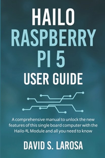 Hailo Raspberry Pi 5 User Guide: A comprehensive manual to unlock the new features of this single board computer with the Hailo-8L Module and all you, David S. LaRosa - Paperback - 9798327893214