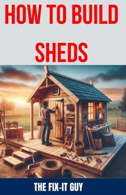 How to Build Sheds: The Ultimate DIY Guide to Constructing Your Dream Shed from the Ground Up, with Step-by-Step Instructions, Expert Tips, The Fix-It Guy - Paperback - 9798327906099
