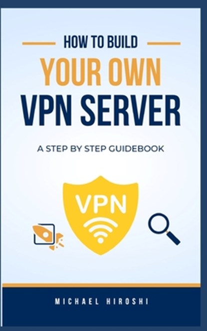 How to Build Your Own VPN Server: A concise step-by-step VPN guidebook on how to build your own VPN server the easy way, Michael Hiroshi - Paperback - 9798327946507