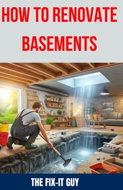 How to Renovate Basements: The Ultimate Guide to Transforming Your Basement with Expert Tips and Techniques for Waterproofing, Finishing, Adding, The Fix-It Guy - Paperback - 9798327991101