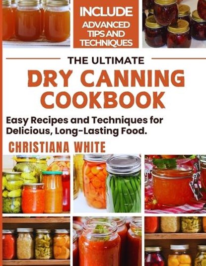 The Ultimate Dry Canning Cookbook: Easy Recipes and Techniques for Delicious, Long-Lasting Food., Christiana White - Paperback - 9798328145671