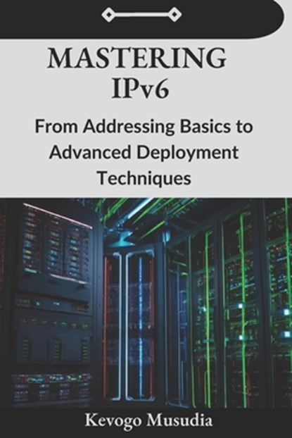 Mastering IPv6: From Addressing Basics to Advanced Deployment Techniques, Kevogo Musudia - Paperback - 9798328193573