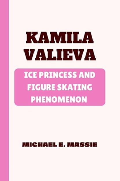 Kamila Valieva: Ice Princess and Figure Skating Phenomenon, Michael E. Massie - Paperback - 9798328204668