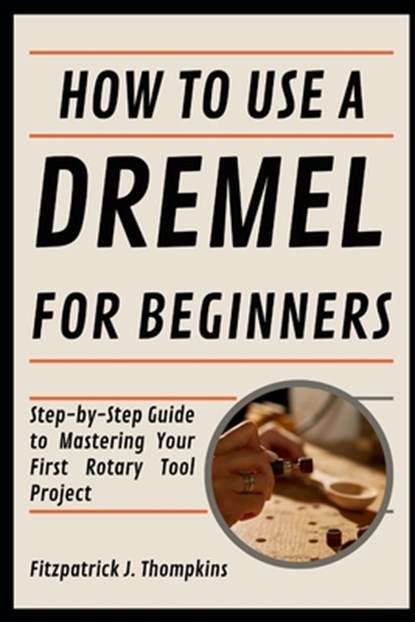 How To Use A Dremel For Beginners: Step-by-Step Guide to Mastering Your First Rotary Tool Project, Fitzpatrick J. Thompkins - Paperback - 9798328222419