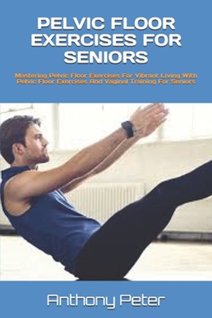 Pelvic Floor Exercises for Seniors: Mastering Pelvic Floor Exercises For Vibrant Living With Pelvic Floor Exercises And Vaginal Training For Seniors, Anthony Peter - Paperback - 9798328251457