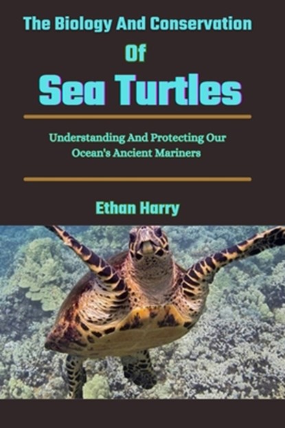 The Biology And Conservation Of Sea Turtles: Understanding And Protecting Our Ocean's Ancient Mariners, Ethan Harry - Paperback - 9798328345798