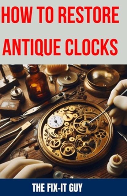 How to Restore Antique Clocks: The Ultimate Guide to Reviving Vintage Timepieces with Expert Tips, Techniques, and Secrets for Cleaning, Repairing, a, The Fix-It Guy - Paperback - 9798328355124