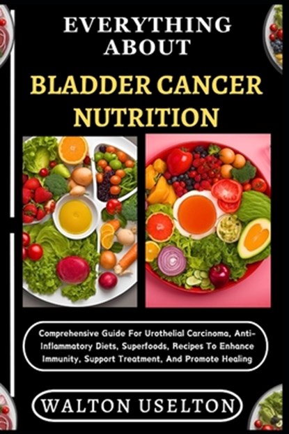 Everything about Bladder Cancer Nutrition: Comprehensive Guide For Urothelial Carcinoma, Anti-Inflammatory Diets, Superfoods, Recipes To Enhance Immun, Walton Uselton - Paperback - 9798328577328