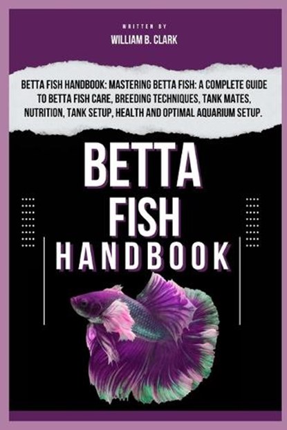 Betta Fish Handbook: Betta Fish Handbook: Mastering Betta Fish: A Complete Guide To Betta Fish Care, Breeding Techniques, Tank Mates, Nutri, William B. Clark - Paperback - 9798328606356