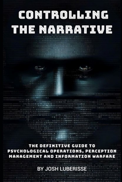 Controlling the Narrative: The Definitive Guide to Psychological Operations, Perception Management, and Information Warfare, Josh Luberisse - Paperback - 9798328622899