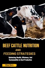 Beef Cattle Nutrition and Feeding Strategies: Optimizing Health, Efficiency, And Sustainability In Beef Production - Ethan Harry - 9798329232998