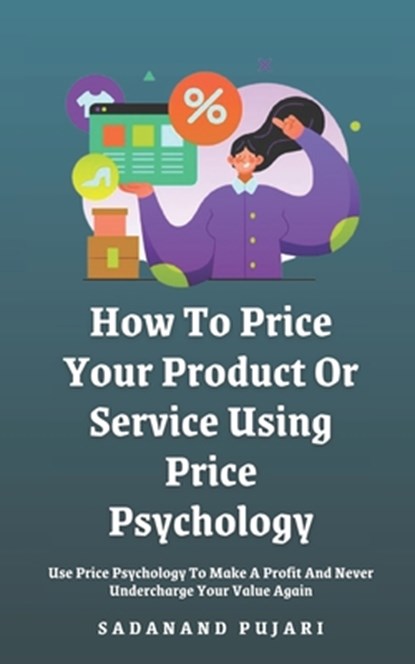 How To Price Your Product Or Service Using Price Psychology: Use Price Psychology To Make A Profit And Never Undercharge Your Value Again, Sadanand Pujari - Paperback - 9798329317558