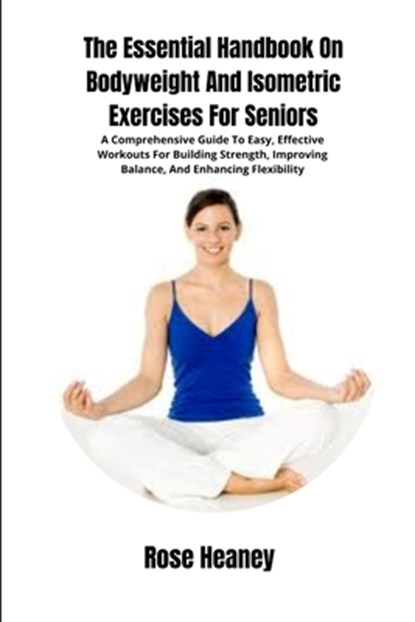 The Essential Handbook On Bodyweight And Isometric Exercises For Seniors: A Comprehensive Guide To Easy, Effective Workouts For Building Strength, Imp, Rose Heaney - Paperback - 9798329324044
