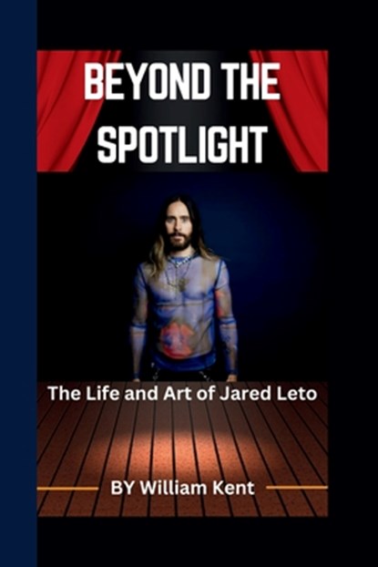 Beyond the Spotlight: The Life and Art of Jared Leto, William Kent - Paperback - 9798329349399