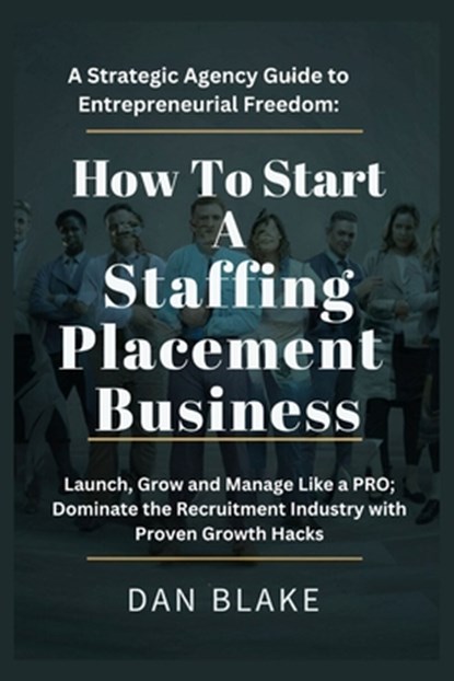 How to Start a Staffing Placement Business: A Strategic Agency Guide to Entrepreneurial Freedom: Launch, Grow and Manage Like a PRO; Dominate the Recr, Dan Blake - Paperback - 9798329381641