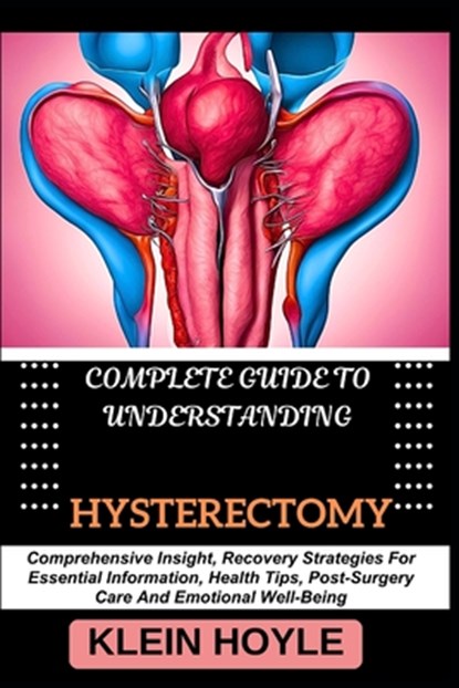 Complete Guide to Understanding Hysterectomy: Comprehensive Insight, Recovery Strategies For Essential Information, Health Tips, Post-Surgery Care And, Klein Hoyle - Paperback - 9798329452105