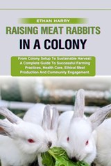 Raising Meat Rabbits in a Colony: From Colony Setup To Sustainable Harvest: A Complete Guide To Successful Farming Practices, Health Care, Ethical Mea - Ethan Harry - 9798329478150