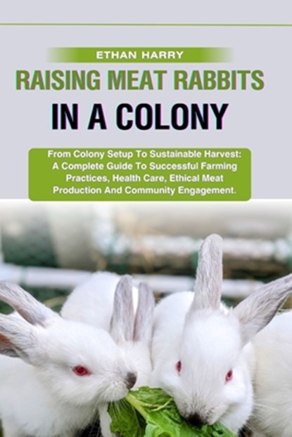 Raising Meat Rabbits in a Colony: From Colony Setup To Sustainable Harvest: A Complete Guide To Successful Farming Practices, Health Care, Ethical Mea, Ethan Harry - Paperback - 9798329478150
