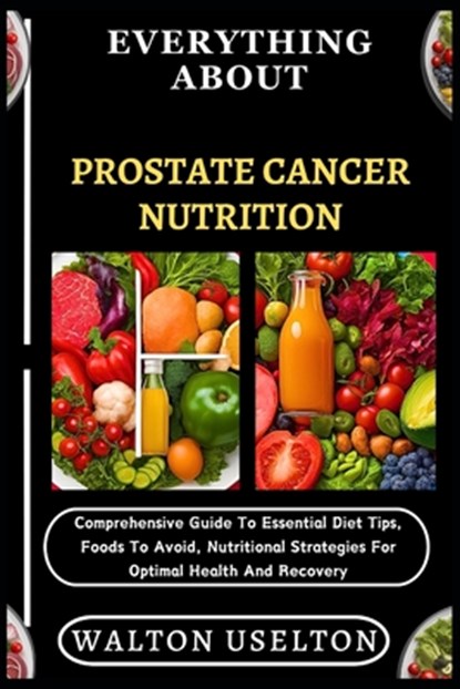 Everything about Prostate Cancer Nutrition: Comprehensive Guide To Essential Diet Tips, Foods To Avoid, Nutritional Strategies For Optimal Health And, Walton Uselton - Paperback - 9798329562781