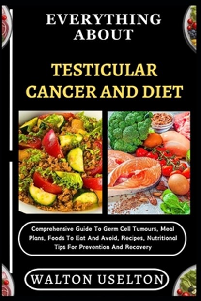Everything about Testicular Cancer and Diet: Comprehensive Guide To Germ Cell Tumours, Meal Plans, Foods To Eat And Avoid, Recipes, Nutritional Tips F, Walton Uselton - Paperback - 9798329670837
