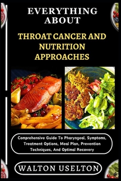 Everything about Throat Cancer and Nutrition Approaches: Comprehensive Guide To Pharyngeal, Symptoms, Treatment Options, Meal Plan, Prevention Techniq, Walton Uselton - Paperback - 9798329670868