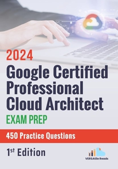 Google Certified Professional Cloud Architect Exam Prep 450 Practice Questions: 1st Edition - 2024, Versatile Reads - Paperback - 9798329725971