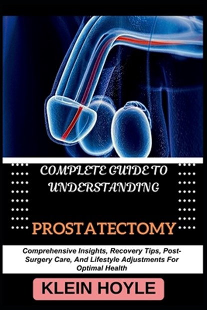 Complete Guide to Understanding Prostatectomy: Comprehensive Insights, Recovery Tips, Post-Surgery Care, And Lifestyle Adjustments For Optimal Health, Klein Hoyle - Paperback - 9798329859645