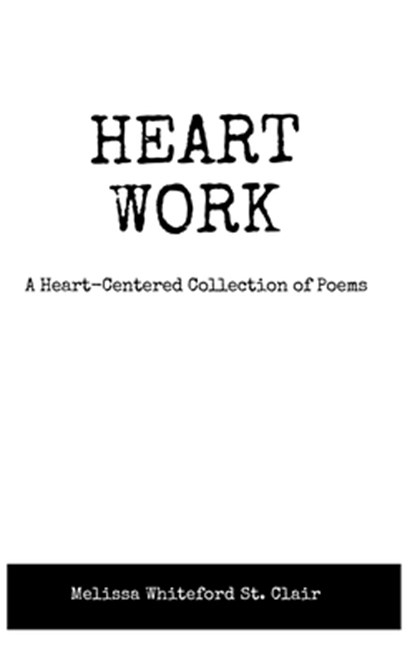 Heart Work A Heart-Centered Collection of Poems: A Heart-Centered Collection of Poems, Melissa Whiteford St Clair - Paperback - 9798330422241