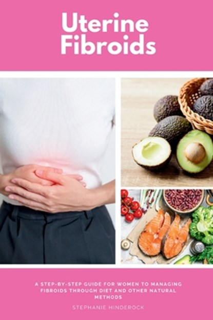 Uterine Fibroids: A Step-by-Step Guide for Women to Managing Fibroids Through Diet and Other Natural Methods, Stephanie Hinderock - Paperback - 9798330460502