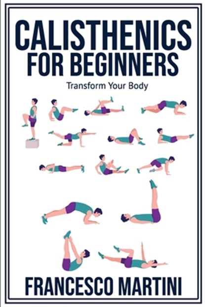Calisthenics for Beginners: Transform Your Body: Learn to perform simple free-body exercises at home, gain muscle mass and lose weight easily!, Francesco Martini - Paperback - 9798332221286