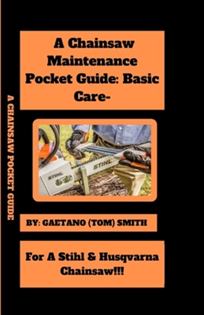 A Chainsaw Maintenance Comprehensive Guidelines Pocket Guide: Basic Care For Stihl & Husqvarna Chainsaw(s)!!!, Gaetano (Tom) Smith - Paperback - 9798332254819