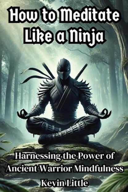 How to Meditate Like a Ninja: Harnessing the Power of Ancient Warrior Mindfulness, Kevin Little - Paperback - 9798332368769