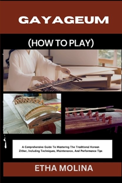 Gayageum (How to Play): A Comprehensive Guide To Mastering The Traditional Korean Zither, Including Techniques, Maintenance, And Performance Tips, Etha Molina - Paperback - 9798332411779