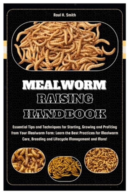 Mealworm Raising Handbook: Essential Tips & Techniques for Starting, Growing & Profiting from Your Mealworm Farm: Learn the Best Practices for Me, Raul H. Smith - Paperback - 9798332457760