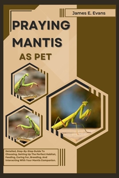 Praying Mantis as Pet: Detailed, Step-By-Step Guide To Choosing, Setting Up The Perfect Habitat, Feeding, Caring For, Breeding, And Interacti, James E. Evans - Paperback - 9798332476051