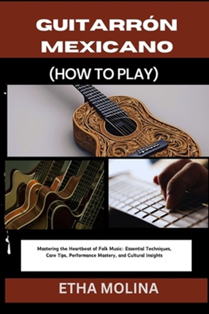 Guitarrón Mexicano (How to Play): Mastering the Heartbeat of Folk Music: Essential Techniques, Care Tips, Performance Mastery, and Cultural Insights, Etha Molina - Paperback - 9798332489730