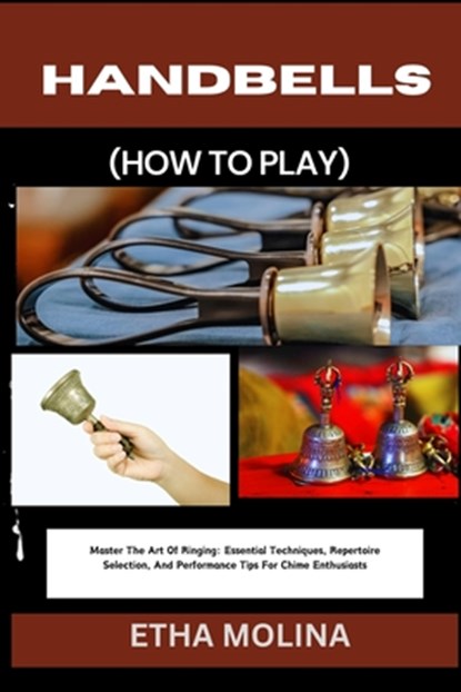 Handbells (How to Play): Master The Art Of Ringing: Essential Techniques, Repertoire Selection, And Performance Tips For Chime Enthusiasts, Etha Molina - Paperback - 9798332489785