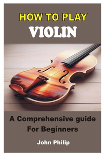 How to Play Violin: A Comprehensive Guide For Beginners, John Philip - Paperback - 9798332510359