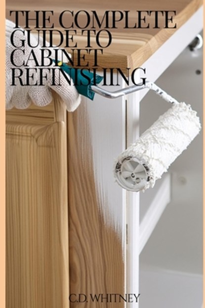 The Complete Guide to Cabinet Refinishing, C. D. Whitney - Paperback - 9798332596223