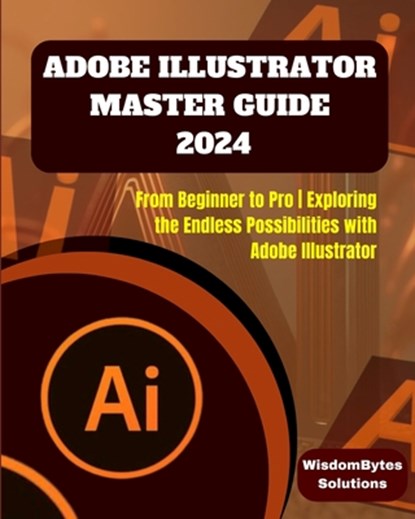 Adobe Illustrator Master Guide 2024: From Beginner to Pro Exploring the Endless Possibilities with Adobe Illustrator, Wisdombytes Solutions - Paperback - 9798332620881