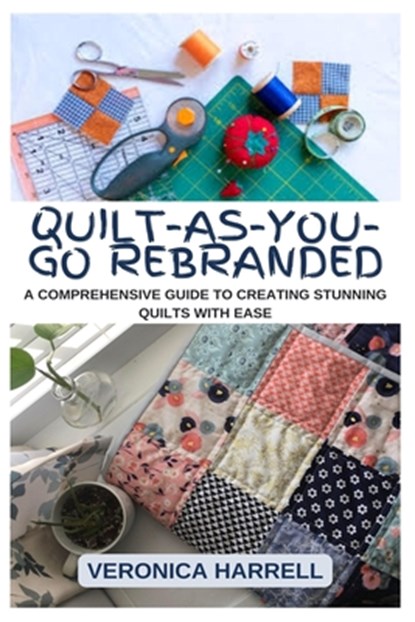 Quilt-As-You-Go Rebranded: A Comprehensive Guide to Creating Stunning Quilts with Ease, Veronica Harrell - Paperback - 9798332653520