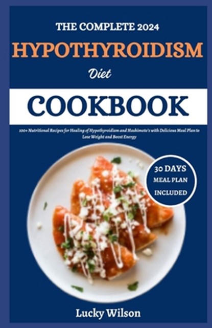 The Complete 2024 Hypothyroidism Diet Cookbook: 100+ Nutritional Recipes for Healing of Hypothyroidism and Hashimoto's with Delicious Meal Plan to Los, Lucky Wilson - Paperback - 9798332683411