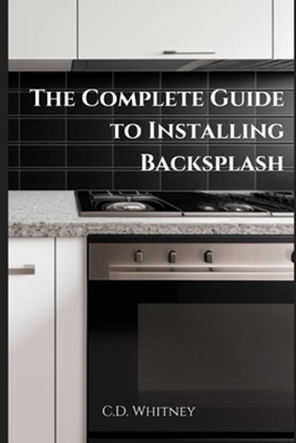 The Complete Guide to Installing Backsplash, C. D. Whitney - Paperback - 9798332708824