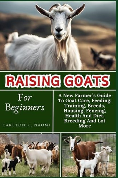 Raising Goats For Beginners: A New Farmer's Guide To Goat Care, Feeding, Training, Breeds, Housing, Fencing, Health And Diet, Breeding And Lot More, Carlton K. Naomi - Paperback - 9798332758812