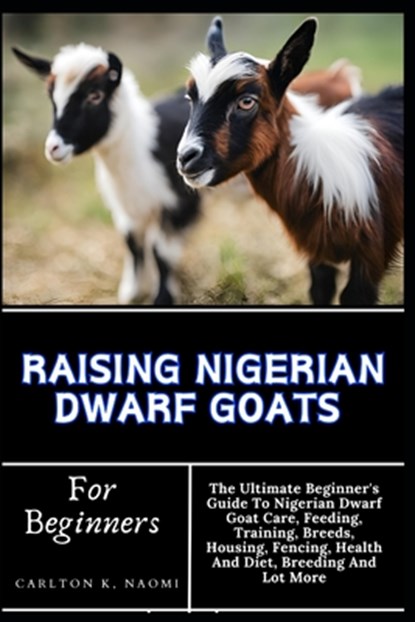 Raising Nigerian Dwarf Goats For Beginners: The Ultimate Beginner's Guide To Nigerian Dwarf Goat Care, Feeding, Training, Breeds, Housing, Fencing, He, Carlton K. Naomi - Paperback - 9798332758850