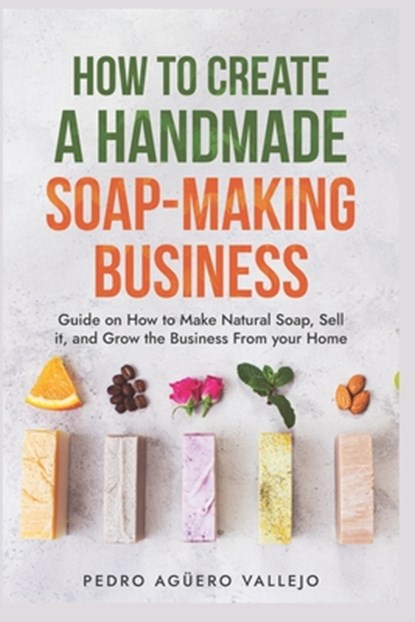 How to Create a Handmade Soap-Making Business: Guide on How to Make Natural Soap, Sell It, and Grow the Business from Your Home Natural Soap Making Cr, Pedro Agüero Vallejo - Paperback - 9798332765087