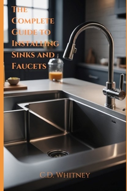 The Complete Guide to Installing Kitchen Sinks and Faucets, C. D. Whitney - Paperback - 9798332823886